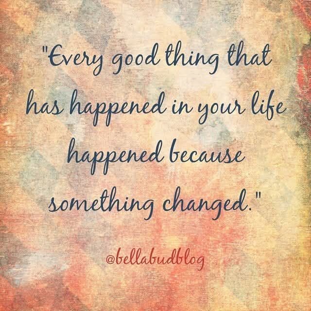 Quote: "Every Good Thing that has happened in your life happened because something changed"